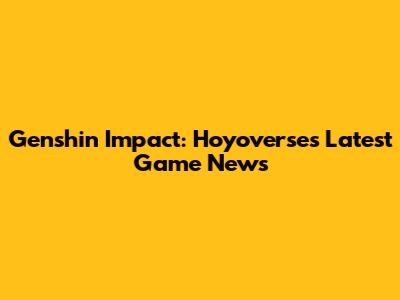 Genshin Impact: Hoyoverse's Latest Game News
