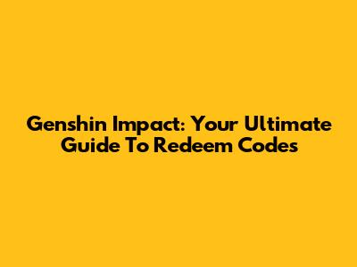 Genshin Impact: Your Ultimate Guide To Redeem Codes
