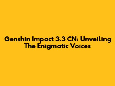 Genshin Impact 3.3 CN: Unveiling The Enigmatic Voices