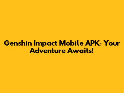 Genshin Impact Mobile APK: Your Adventure Awaits!