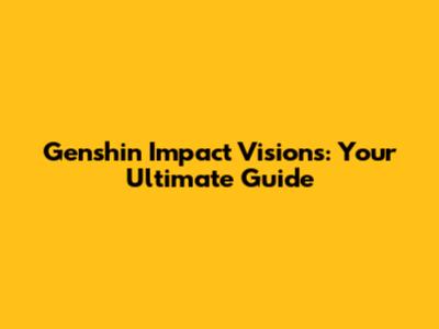 Genshin Impact Visions: Your Ultimate Guide