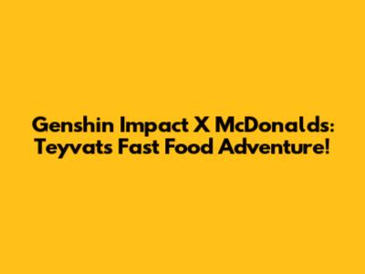 Genshin Impact X McDonald's: Teyvat's Fast Food Adventure!