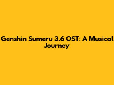 Genshin Sumeru 3.6 OST: A Musical Journey
