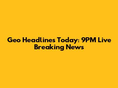Geo Headlines Today: 9PM Live Breaking News