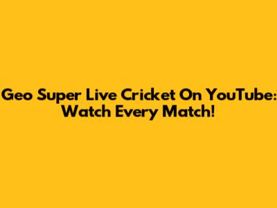 Geo Super Live Cricket On YouTube: Watch Every Match!