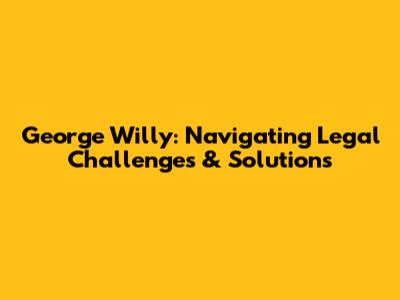 George Willy: Navigating Legal Challenges & Solutions