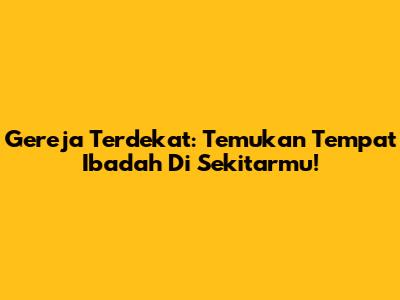 Gereja Terdekat: Temukan Tempat Ibadah Di Sekitarmu!