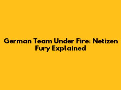 German Team Under Fire: Netizen Fury Explained