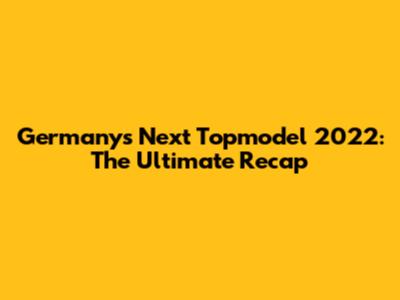 Germany's Next Topmodel 2022: The Ultimate Recap