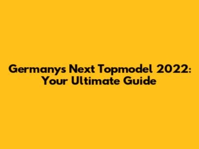 Germany's Next Topmodel 2022: Your Ultimate Guide