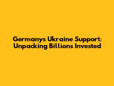 Germany's Ukraine Support: Unpacking Billions Invested