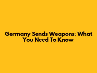 Germany Sends Weapons: What You Need To Know