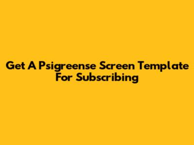 Get A "Psigreense" Screen Template For Subscribing