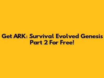 Get ARK: Survival Evolved Genesis Part 2 For Free!