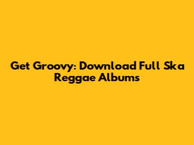Get Groovy: Download Full Ska Reggae Albums