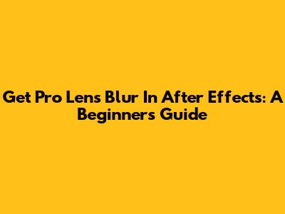 Get Pro Lens Blur In After Effects: A Beginner's Guide