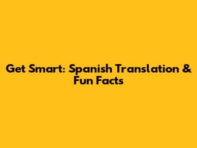 Get Smart: Spanish Translation & Fun Facts