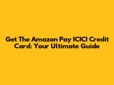 Get The Amazon Pay ICICI Credit Card: Your Ultimate Guide