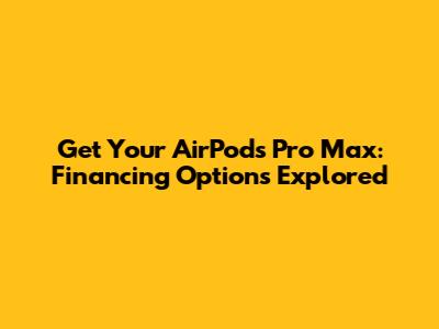 Get Your AirPods Pro Max: Financing Options Explored