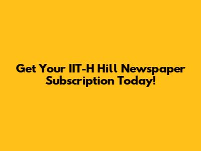 Get Your IIT-H Hill Newspaper Subscription Today!