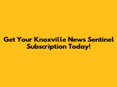 Get Your Knoxville News Sentinel Subscription Today!