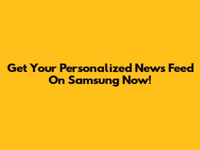 Get Your Personalized News Feed On Samsung Now!