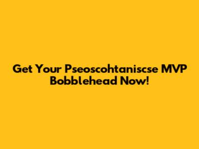 Get Your Pseoscohtaniscse MVP Bobblehead Now!
