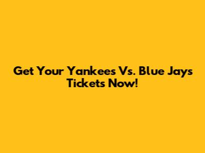 Get Your Yankees Vs. Blue Jays Tickets Now!
