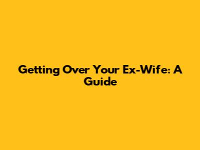 Getting Over Your Ex-Wife: A Guide