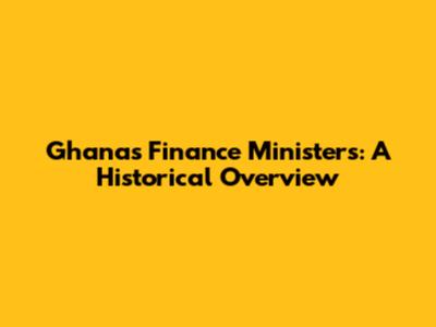 Ghana's Finance Ministers: A Historical Overview