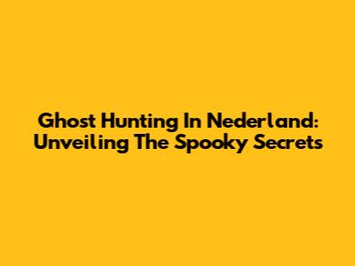 Ghost Hunting In Nederland: Unveiling The Spooky Secrets