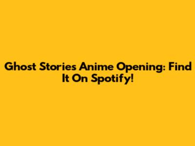 Ghost Stories Anime Opening: Find It On Spotify!