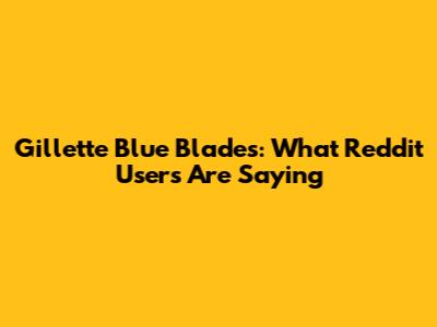 Gillette Blue Blades: What Reddit Users Are Saying
