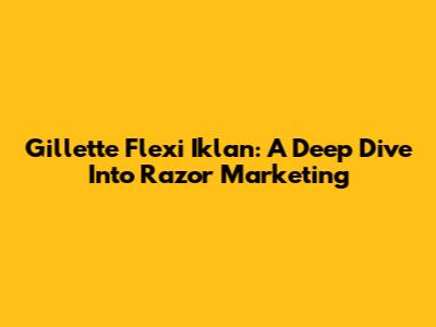 Gillette Flexi Iklan: A Deep Dive Into Razor Marketing