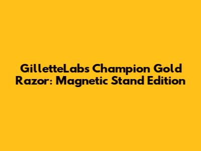 GilletteLabs Champion Gold Razor: Magnetic Stand Edition