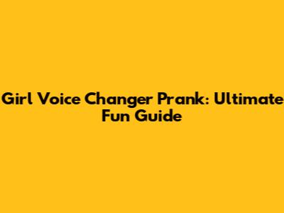 Girl Voice Changer Prank: Ultimate Fun Guide