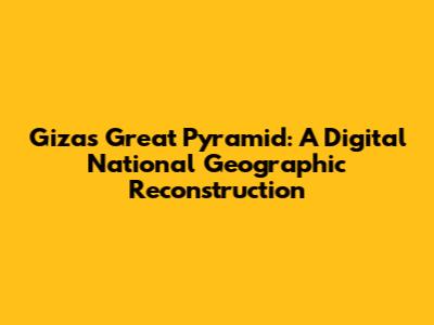 Giza's Great Pyramid: A Digital National Geographic Reconstruction
