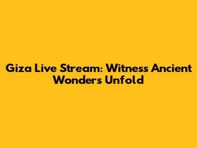 Giza Live Stream: Witness Ancient Wonders Unfold