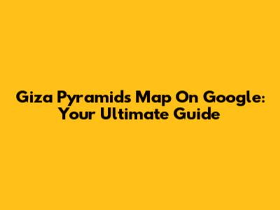 Giza Pyramids Map On Google: Your Ultimate Guide