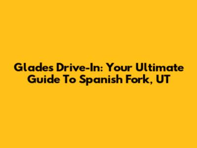 Glades Drive-In: Your Ultimate Guide To Spanish Fork, UT