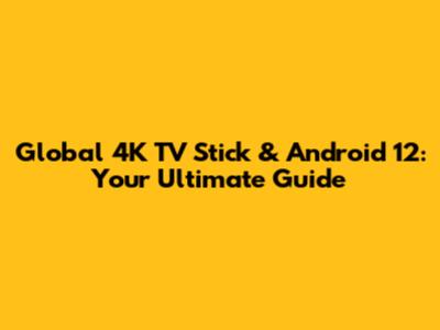 Global 4K TV Stick & Android 12: Your Ultimate Guide