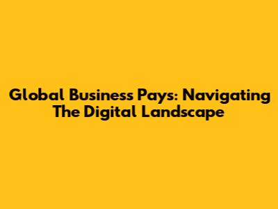 Global Business Pays: Navigating The Digital Landscape