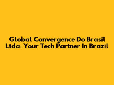 Global Convergence Do Brasil Ltda: Your Tech Partner In Brazil