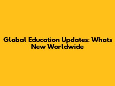 Global Education Updates: What's New Worldwide