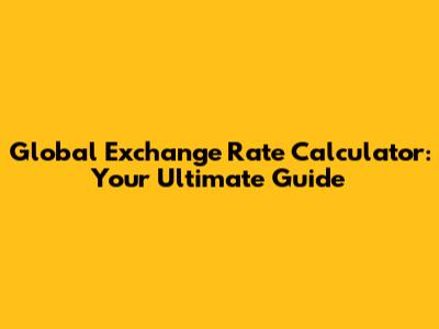 Global Exchange Rate Calculator: Your Ultimate Guide