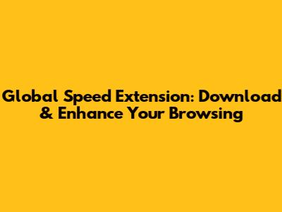 Global Speed Extension: Download & Enhance Your Browsing