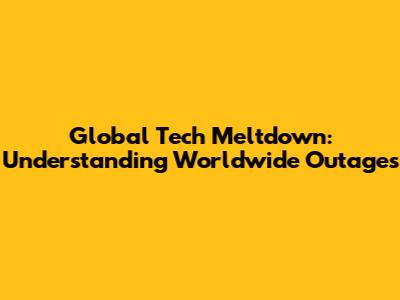 Global Tech Meltdown: Understanding Worldwide Outages