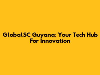 GlobalSC Guyana: Your Tech Hub For Innovation