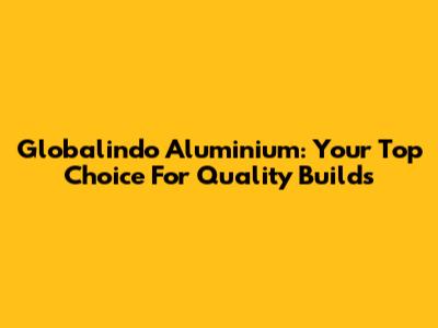 Globalindo Aluminium: Your Top Choice For Quality Builds