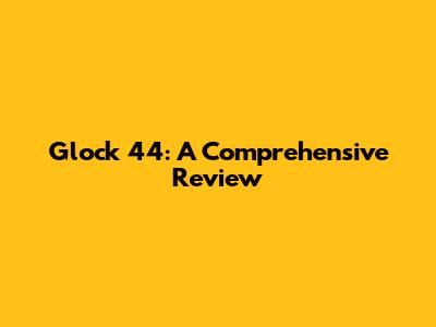 Glock 44: A Comprehensive Review